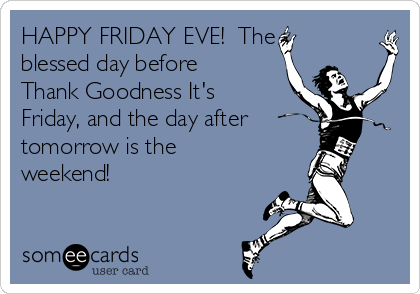 happy-friday-eve-the-blessed-day-before-thank-goodness-its-friday-and-the-day-after-tomorrow-is-the-weekend--dd326.png